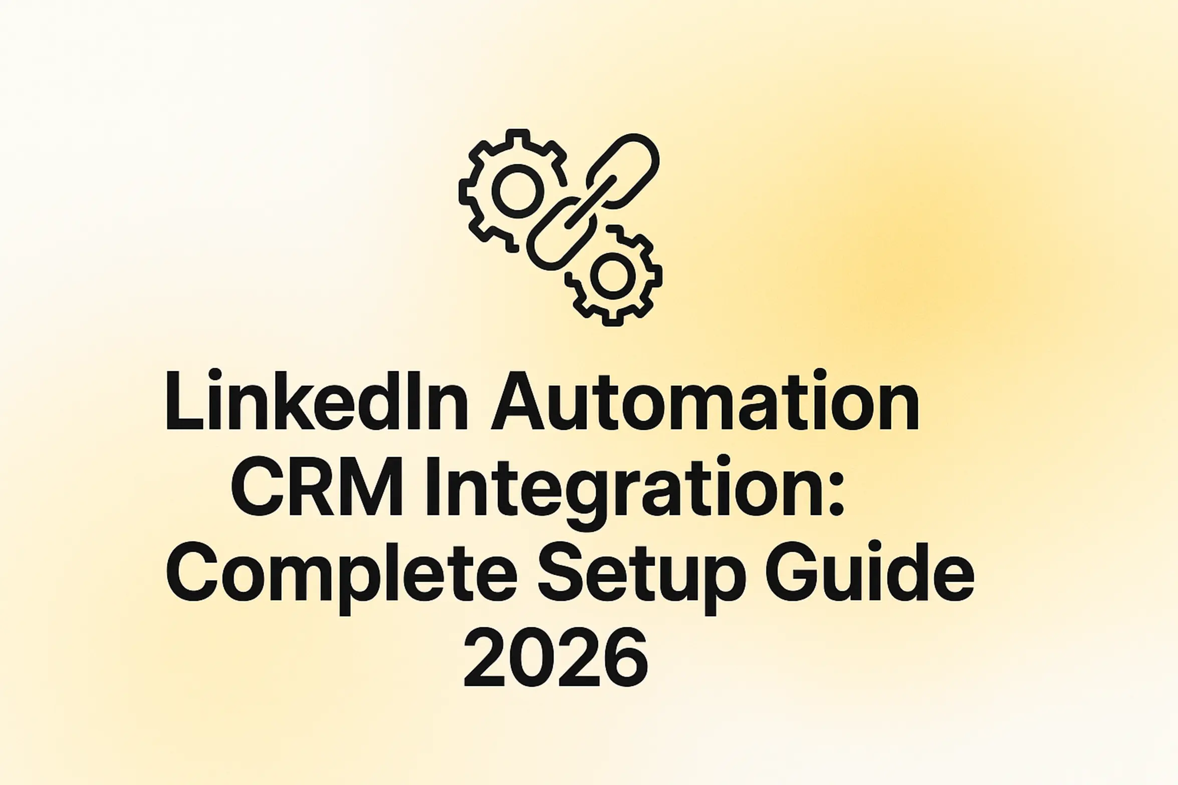 LinkedIn Automation CRM Integration: Complete Setup Guide 2026