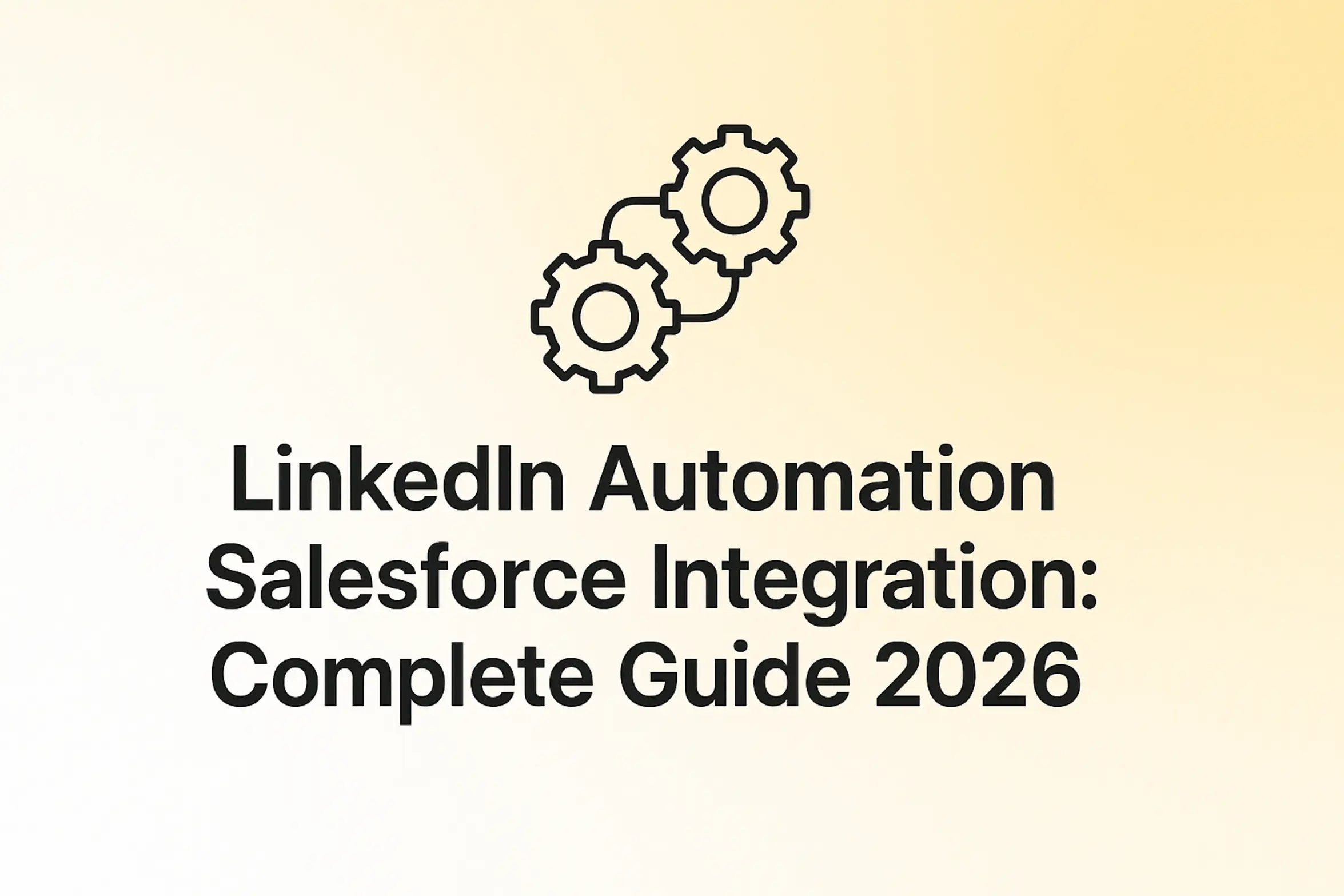"LinkedIn Automation Salesforce Integration: Complete Guide 2026 - 2560x1440px, bold black headline (72–80px) centered both horizontally and vertically, simple minimal line icon above the text representing integration (such as connected gears), soft gradient background blending white and warm yellow tones, 80px padding from all sides, NOT transparent, clean modern minimal aesthetic --ar 16:9"