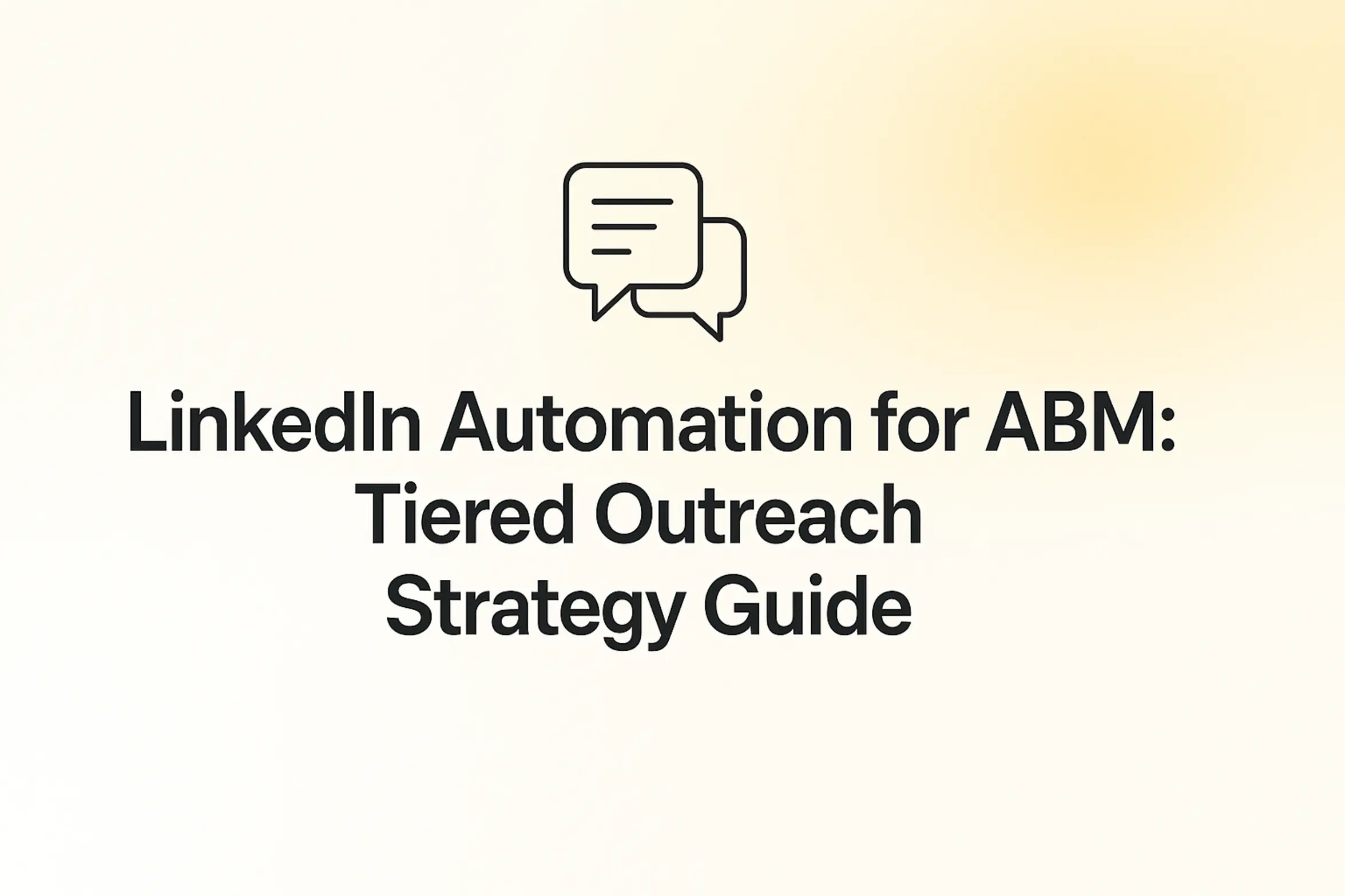 "LinkedIn Automation for ABM: Tiered Outreach Strategy Guide - 2560x1440px, bold black headline (72–80px) centered both horizontally and vertically, simple minimal line chat bubble icon above the text representing communication and outreach, soft gradient background blending white and warm yellow tones, 80px padding from all sides, NOT transparent, clean modern minimal aesthetic --ar 16:9"