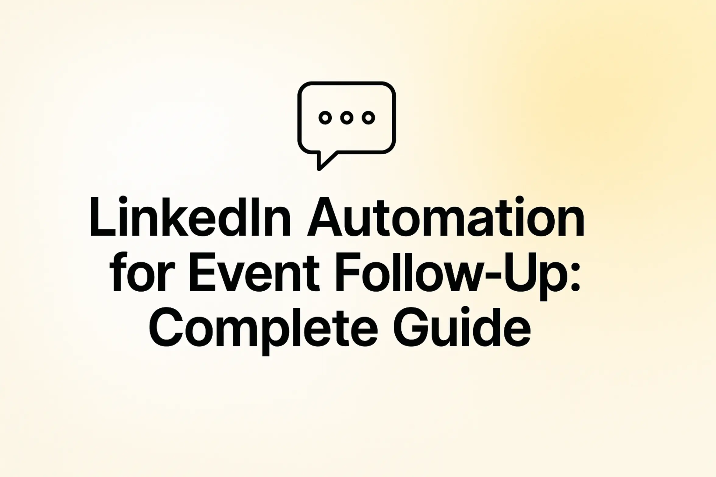 "LinkedIn Automation for Event Follow-Up: Complete Guide - 2560x1440px, bold black headline (72–80px) centered both horizontally and vertically, simple minimal line chat bubble icon above the text representing communication, soft gradient background blending white and warm yellow tones, 80px padding from all sides, NOT transparent, clean modern minimal aesthetic --ar 16:9"
