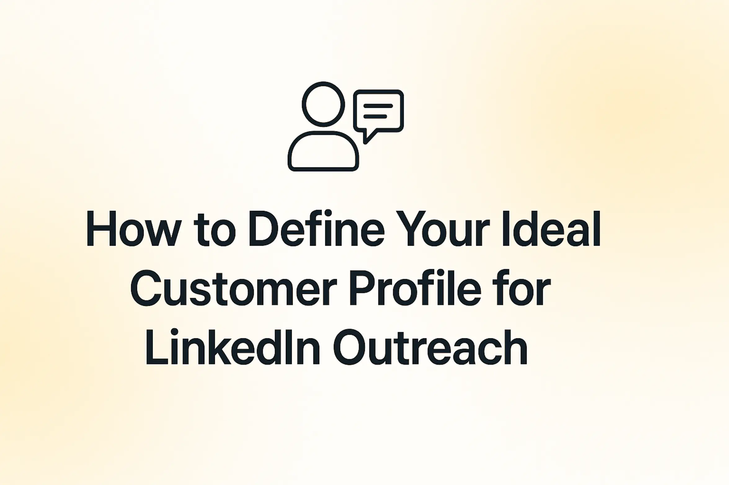 "How to Define Your Ideal Customer Profile for LinkedIn Outreach - 2560x1440px, bold black headline (72–80px) centered both horizontally and vertically, simple minimal line icon above the text representing the topic (a chat bubble or user profile icon), soft gradient background blending white and warm yellow tones, 80px padding from all sides, NOT transparent, clean modern minimal aesthetic --ar 16:9"