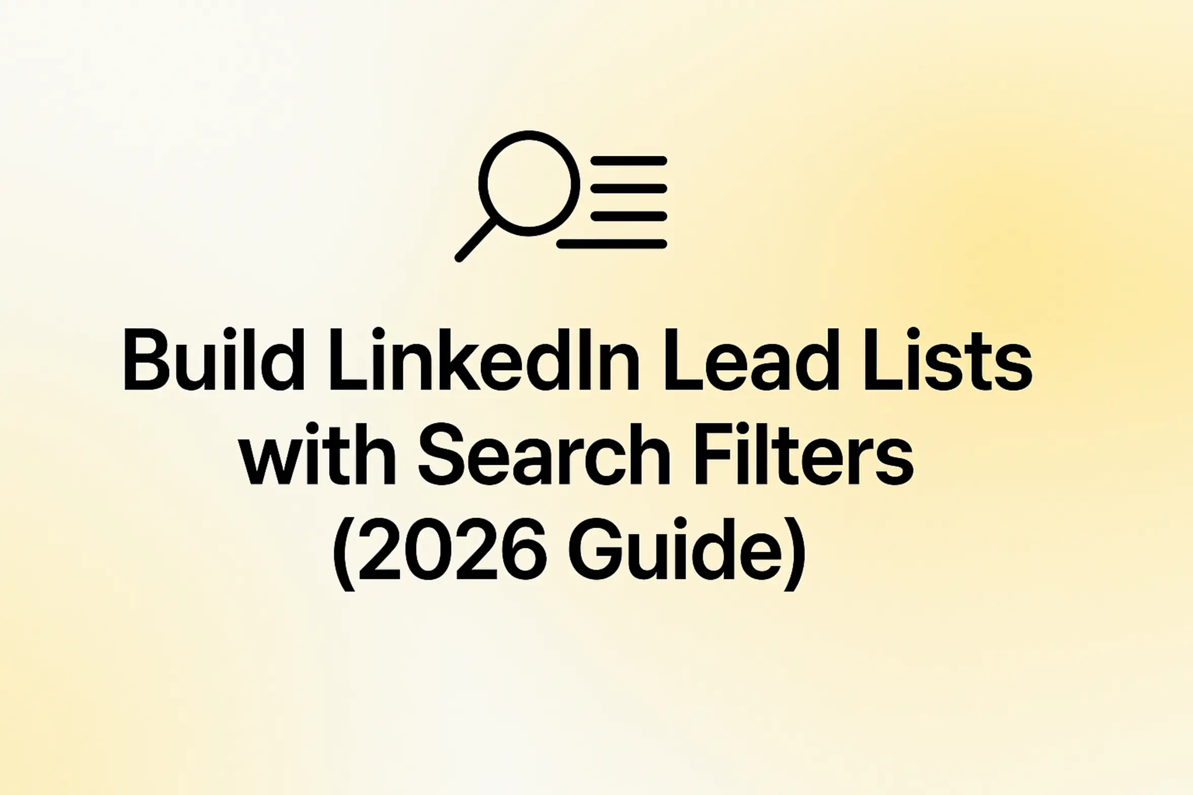 "Build LinkedIn Lead Lists with Search Filters (2026 Guide) - 2560x1440px, bold black headline (72–80px) centered both horizontally and vertically, simple minimal line icon above the text representing search filters or list building (e.g., a magnifying glass or list icon), soft gradient background blending white and warm yellow tones, 80px padding from all sides, NOT transparent, clean modern minimal aesthetic --ar 16:9"