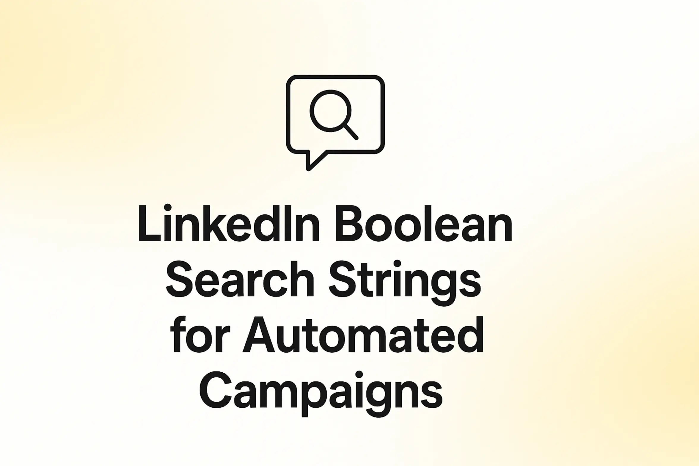 "LinkedIn Boolean Search Strings for Automated Campaigns" - 2560x1440px, bold black headline (72–80px) centered both horizontally and vertically, simple minimal line icon above the text representing a chat bubble (symbolizing search and communication), soft gradient background blending white and warm yellow tones, 80px padding from all sides, NOT transparent, clean modern minimal aesthetic --ar 16:9