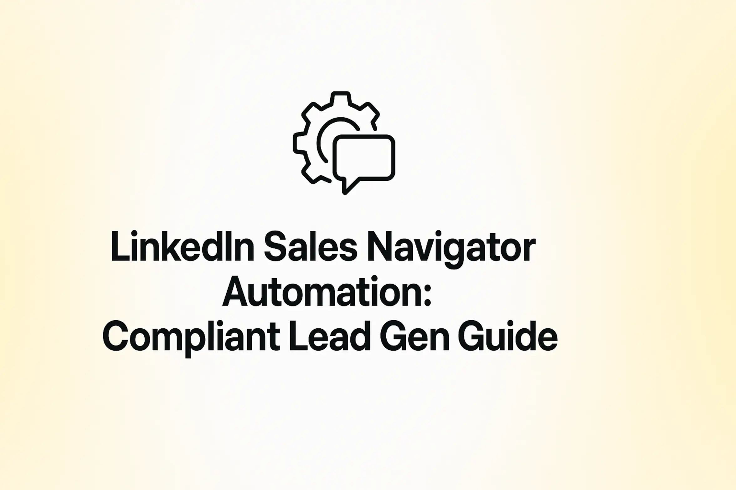 "LinkedIn Sales Navigator Automation: Compliant Lead Gen Guide - 2560x1440px, bold black headline (72–80px) centered both horizontally and vertically, simple minimal line icon above the text representing the topic (chat bubble or gear icon), soft gradient background blending white and warm yellow tones, 80px padding from all sides, NOT transparent, clean modern minimal aesthetic --ar 16:9"