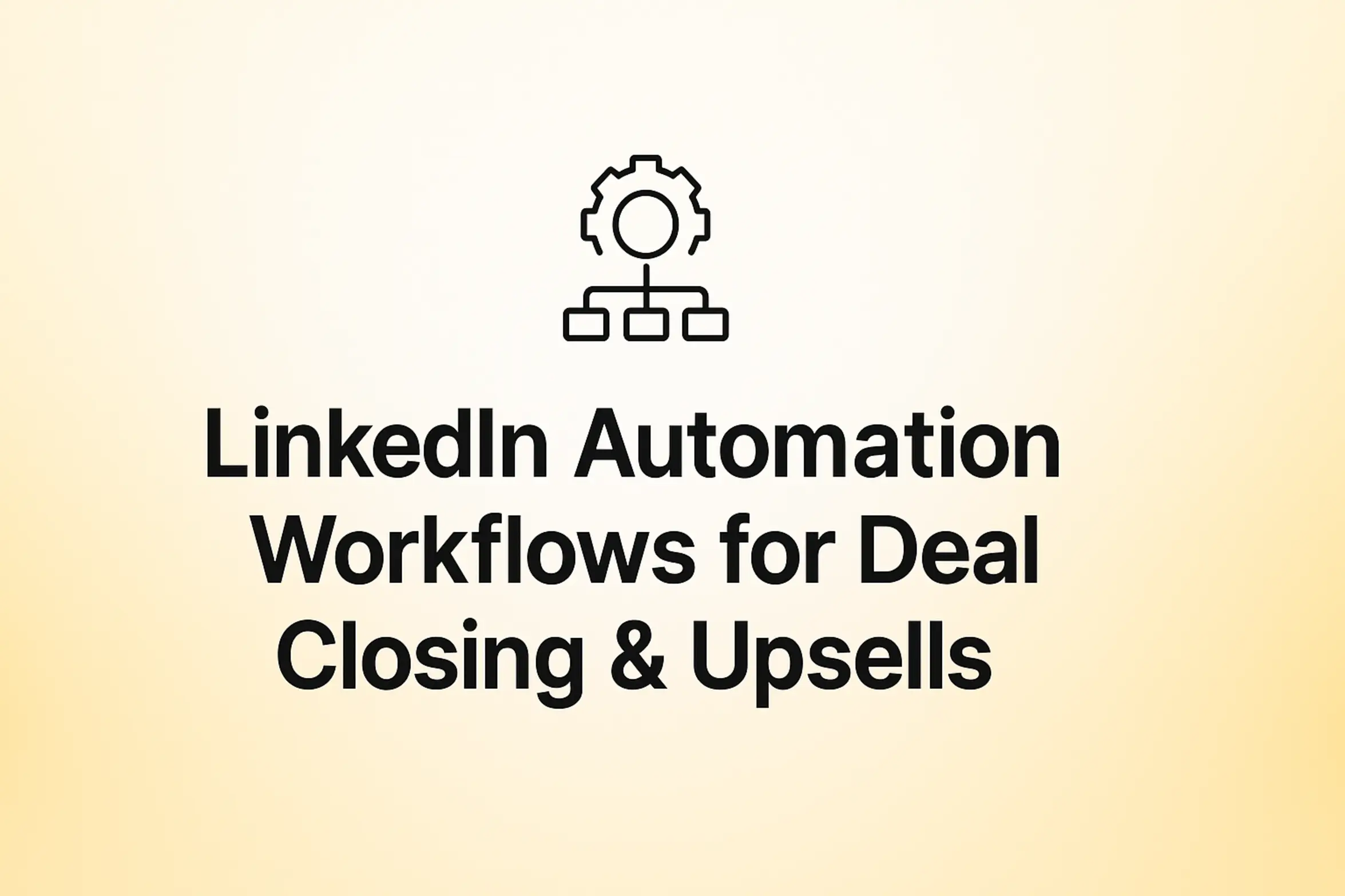 "LinkedIn Automation Workflows for Deal Closing & Upsells - 2560x1440px, bold black headline (72–80px) centered both horizontally and vertically, simple minimal line icon above the text representing automation or workflow (such as a gear or flowchart symbol), soft gradient background blending white and warm yellow tones, 80px padding from all sides, NOT transparent, clean modern minimal aesthetic --ar 16:9"